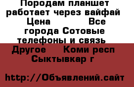 Породам планшет работает через вайфай › Цена ­ 5 000 - Все города Сотовые телефоны и связь » Другое   . Коми респ.,Сыктывкар г.